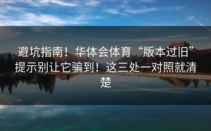 避坑指南！华体会体育“版本过旧”提示别让它骗到！这三处一对照就清楚