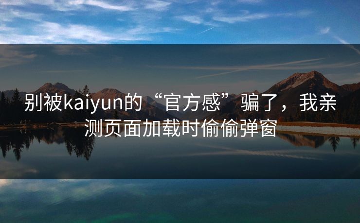 别被kaiyun的“官方感”骗了，我亲测页面加载时偷偷弹窗