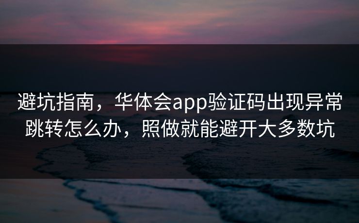 避坑指南，华体会app验证码出现异常跳转怎么办，照做就能避开大多数坑