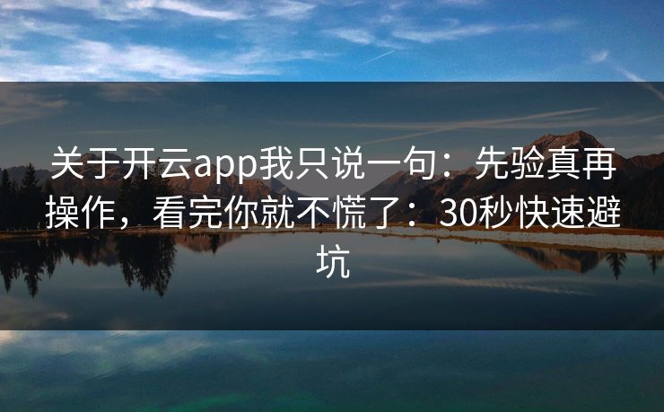 关于开云app我只说一句：先验真再操作，看完你就不慌了：30秒快速避坑