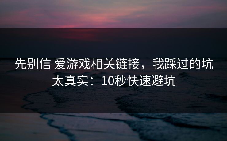 先别信 爱游戏相关链接，我踩过的坑太真实：10秒快速避坑