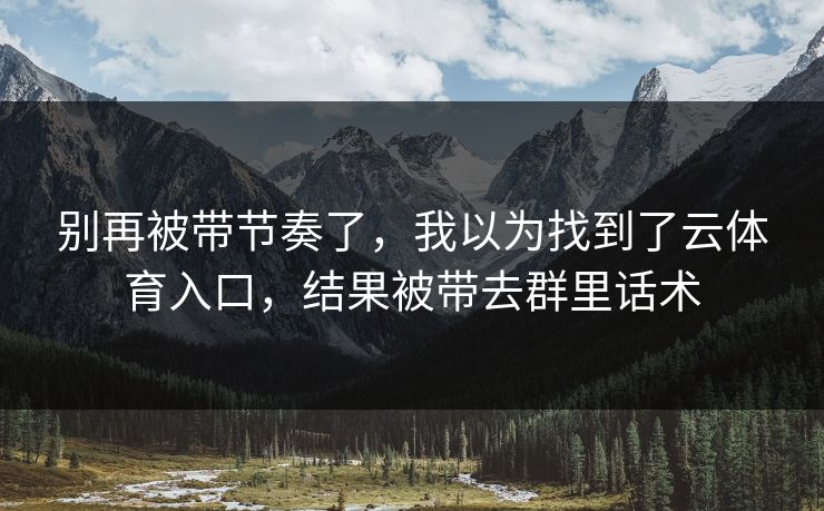 别再被带节奏了，我以为找到了云体育入口，结果被带去群里话术