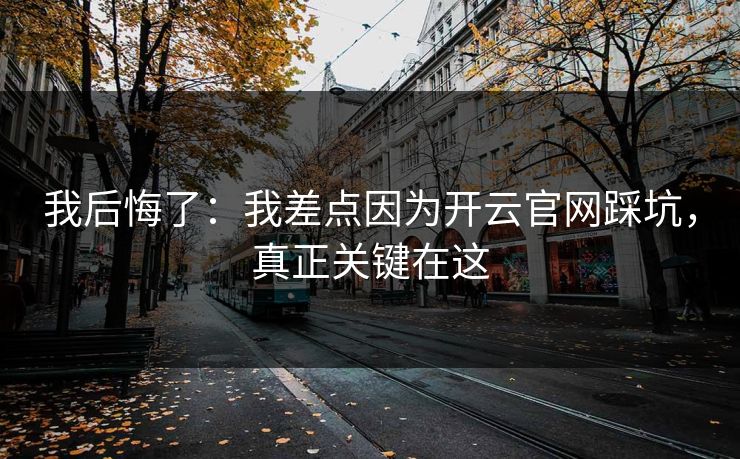 我后悔了：我差点因为开云官网踩坑，真正关键在这