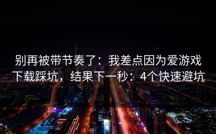 别再被带节奏了：我差点因为爱游戏下载踩坑，结果下一秒：4个快速避坑
