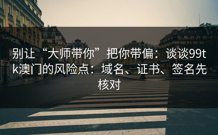 别让“大师带你”把你带偏：谈谈99tk澳门的风险点：域名、证书、签名先核对