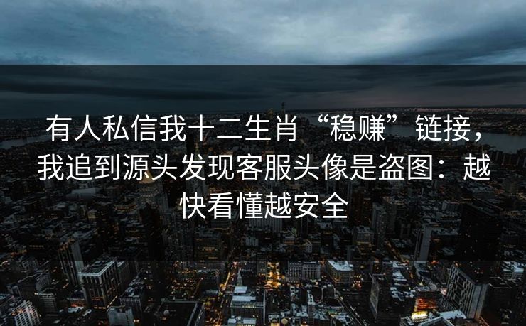 有人私信我十二生肖“稳赚”链接，我追到源头发现客服头像是盗图：越快看懂越安全