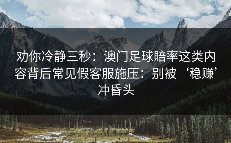 劝你冷静三秒：澳门足球賠率这类内容背后常见假客服施压：别被‘稳赚’冲昏头