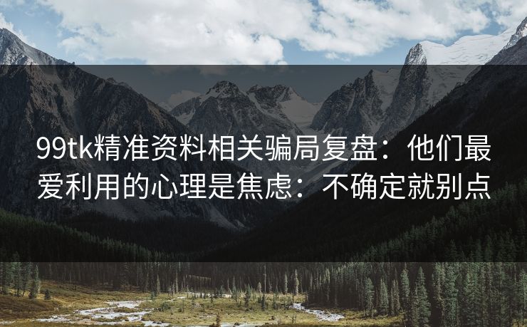 99tk精准资料相关骗局复盘：他们最爱利用的心理是焦虑：不确定就别点