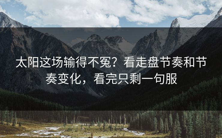 太阳这场输得不冤？看走盘节奏和节奏变化，看完只剩一句服