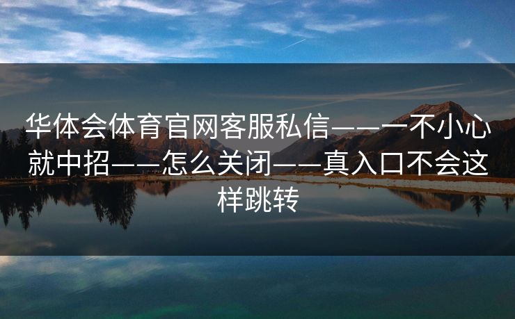 华体会体育官网客服私信——一不小心就中招——怎么关闭——真入口不会这样跳转