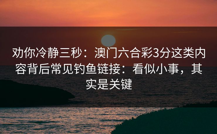 劝你冷静三秒：澳门六合彩3分这类内容背后常见钓鱼链接：看似小事，其实是关键