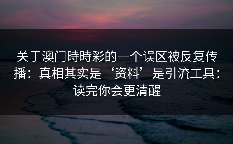 关于澳门時時彩的一个误区被反复传播：真相其实是‘资料’是引流工具：读完你会更清醒