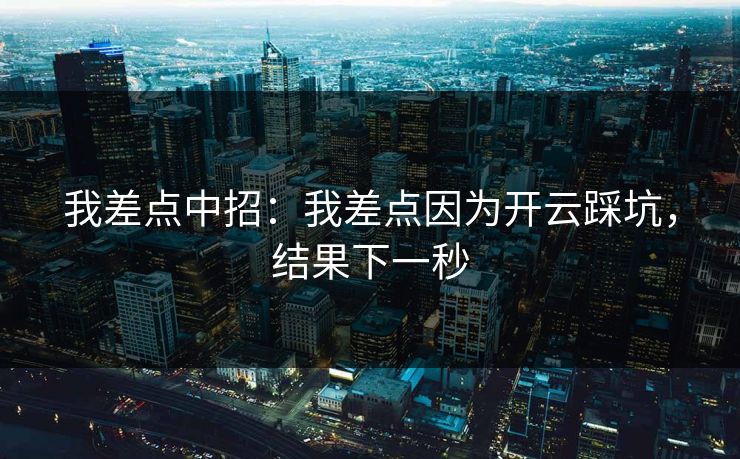 我差点中招：我差点因为开云踩坑，结果下一秒