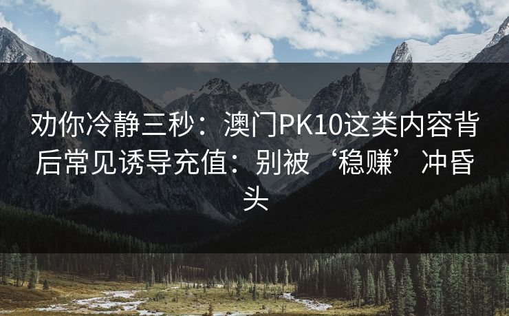 劝你冷静三秒：澳门PK10这类内容背后常见诱导充值：别被‘稳赚’冲昏头