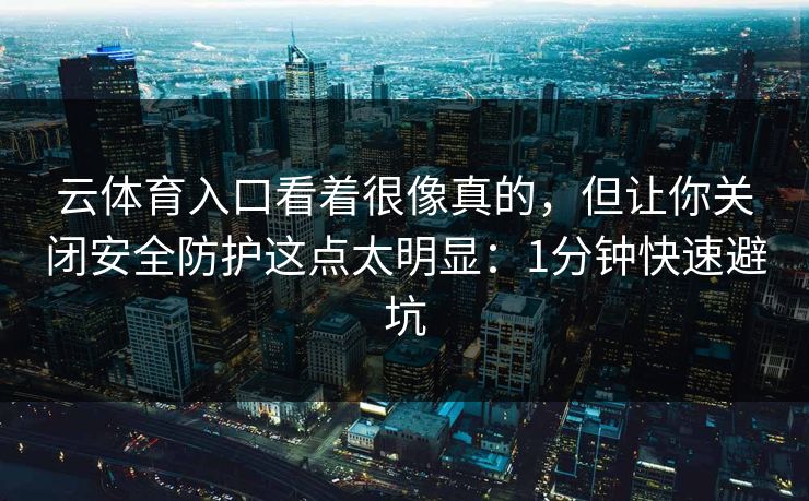 云体育入口看着很像真的，但让你关闭安全防护这点太明显：1分钟快速避坑