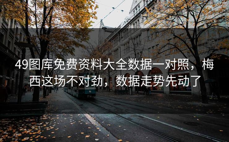49图库免费资料大全数据一对照，梅西这场不对劲，数据走势先动了