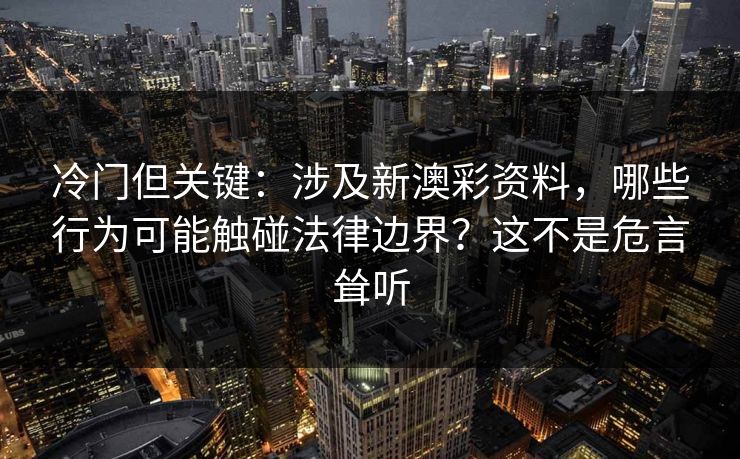 冷门但关键：涉及新澳彩资料，哪些行为可能触碰法律边界？这不是危言耸听