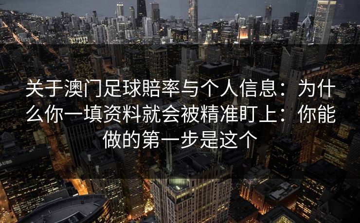 关于澳门足球賠率与个人信息：为什么你一填资料就会被精准盯上：你能做的第一步是这个