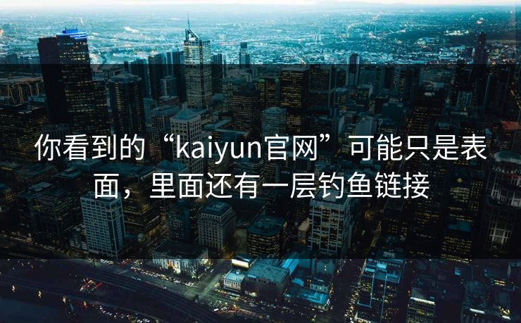 你看到的“kaiyun官网”可能只是表面，里面还有一层钓鱼链接