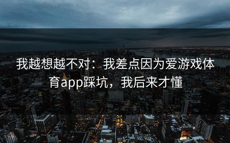 我越想越不对：我差点因为爱游戏体育app踩坑，我后来才懂