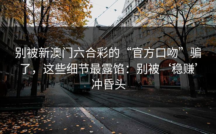 别被新澳门六合彩的“官方口吻”骗了，这些细节最露馅：别被‘稳赚’冲昏头