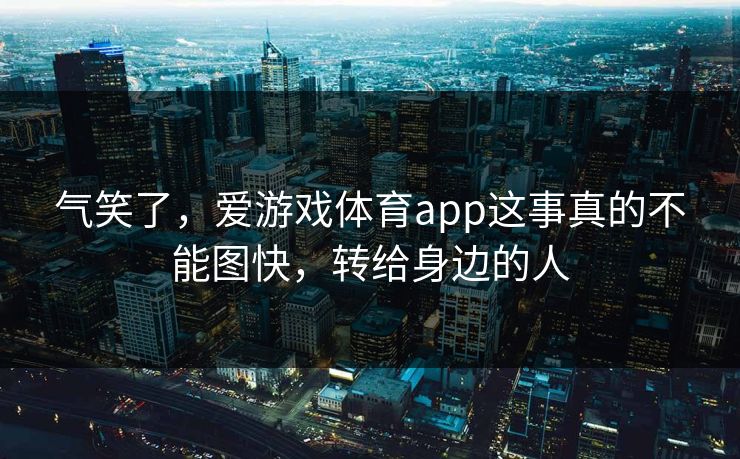 气笑了，爱游戏体育app这事真的不能图快，转给身边的人