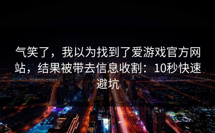 气笑了，我以为找到了爱游戏官方网站，结果被带去信息收割：10秒快速避坑
