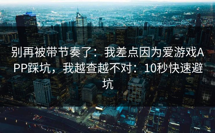 别再被带节奏了：我差点因为爱游戏APP踩坑，我越查越不对：10秒快速避坑