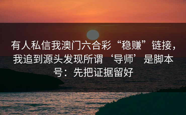 有人私信我澳门六合彩“稳赚”链接，我追到源头发现所谓‘导师’是脚本号：先把证据留好