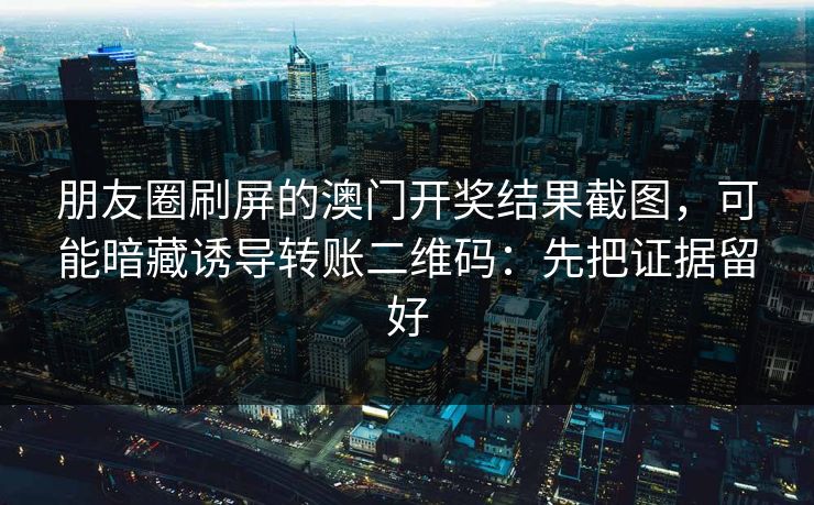 朋友圈刷屏的澳门开奖结果截图，可能暗藏诱导转账二维码：先把证据留好