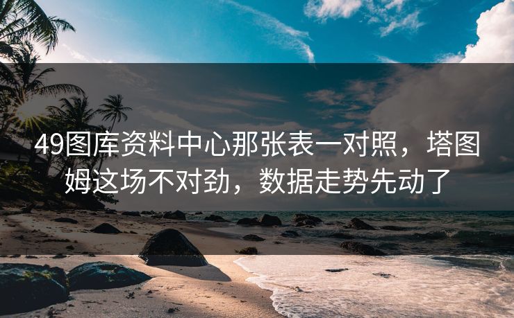 49图库资料中心那张表一对照，塔图姆这场不对劲，数据走势先动了