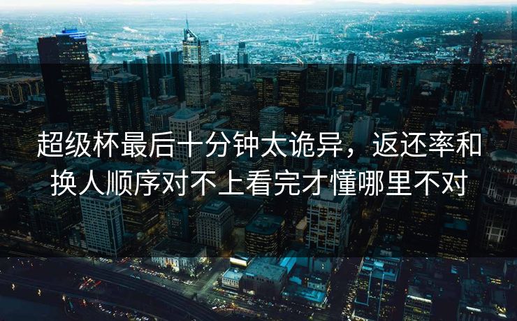 超级杯最后十分钟太诡异，返还率和换人顺序对不上看完才懂哪里不对