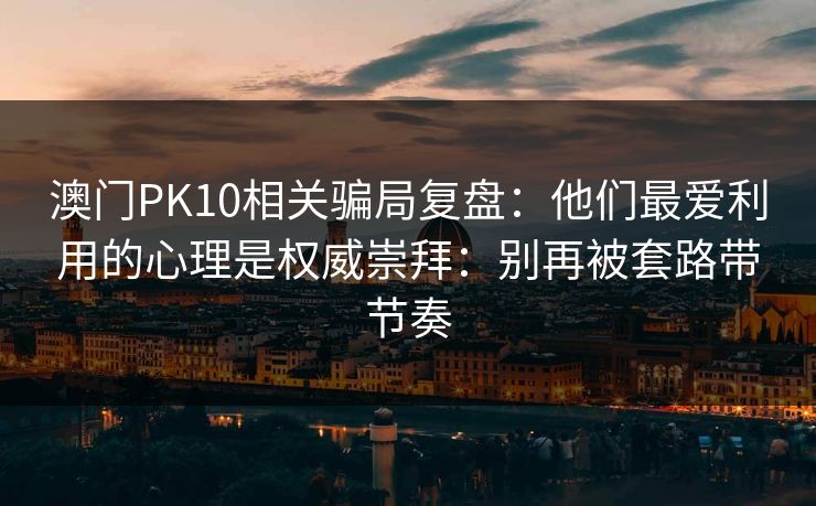 澳门PK10相关骗局复盘：他们最爱利用的心理是权威崇拜：别再被套路带节奏
