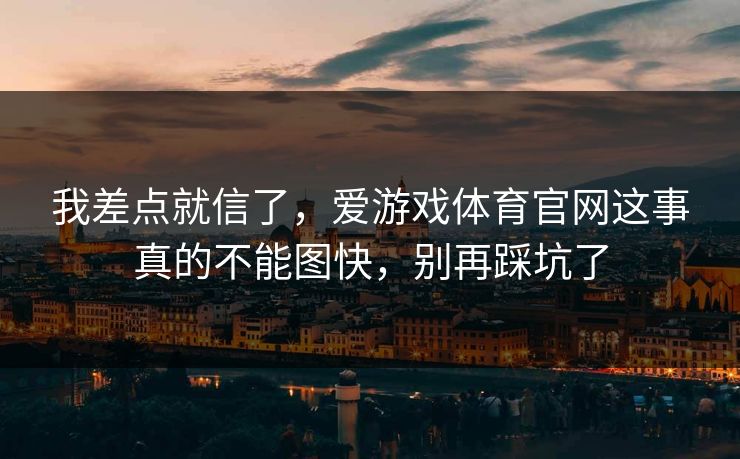 我差点就信了，爱游戏体育官网这事真的不能图快，别再踩坑了