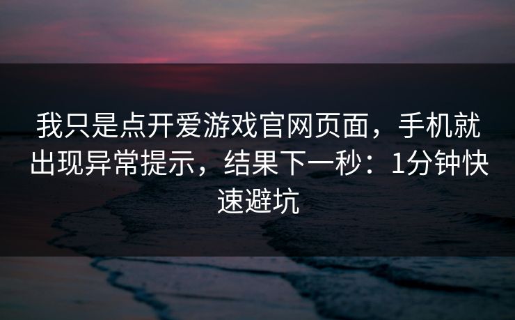 我只是点开爱游戏官网页面，手机就出现异常提示，结果下一秒：1分钟快速避坑