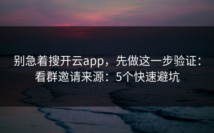 别急着搜开云app，先做这一步验证：看群邀请来源：5个快速避坑