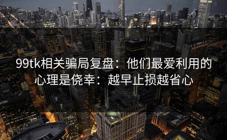 99tk相关骗局复盘：他们最爱利用的心理是侥幸：越早止损越省心