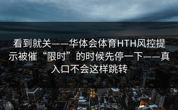 看到就关——华体会体育HTH风控提示被催“限时”的时候先停一下——真入口不会这样跳转