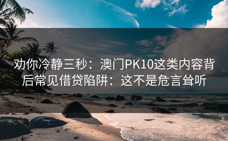 劝你冷静三秒：澳门PK10这类内容背后常见借贷陷阱：这不是危言耸听