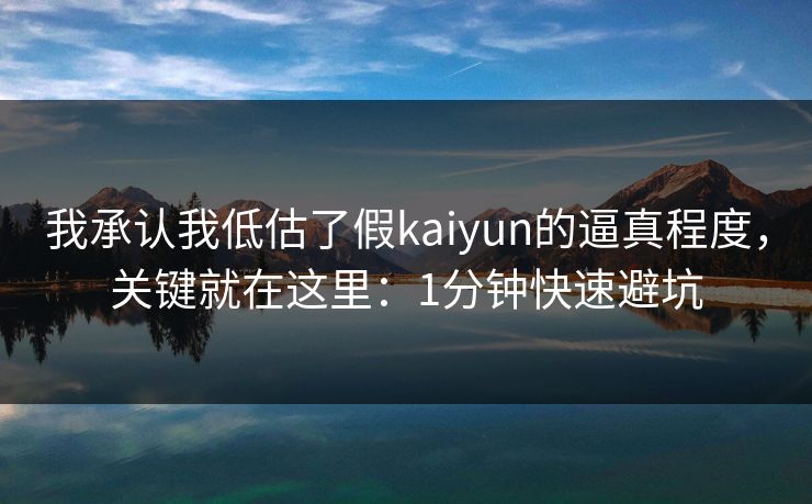 我承认我低估了假kaiyun的逼真程度，关键就在这里：1分钟快速避坑