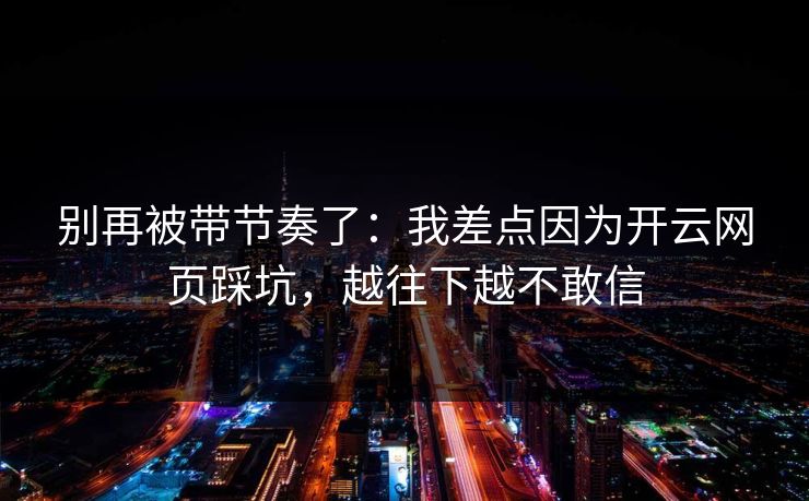 别再被带节奏了：我差点因为开云网页踩坑，越往下越不敢信