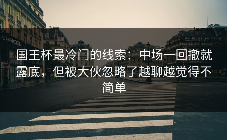 国王杯最冷门的线索：中场一回撤就露底，但被大伙忽略了越聊越觉得不简单