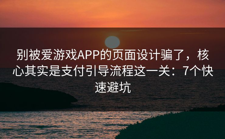 别被爱游戏APP的页面设计骗了，核心其实是支付引导流程这一关：7个快速避坑