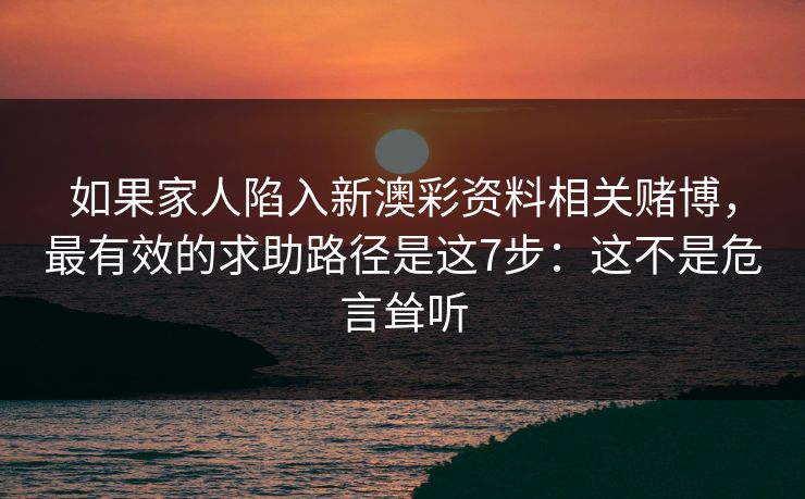 如果家人陷入新澳彩资料相关赌博,最有效的求助路径是这7步:这不是危言耸听 如果家人陷入新澳彩资料相关赌博,最有效的求助路径是这7步:这不是危言耸听