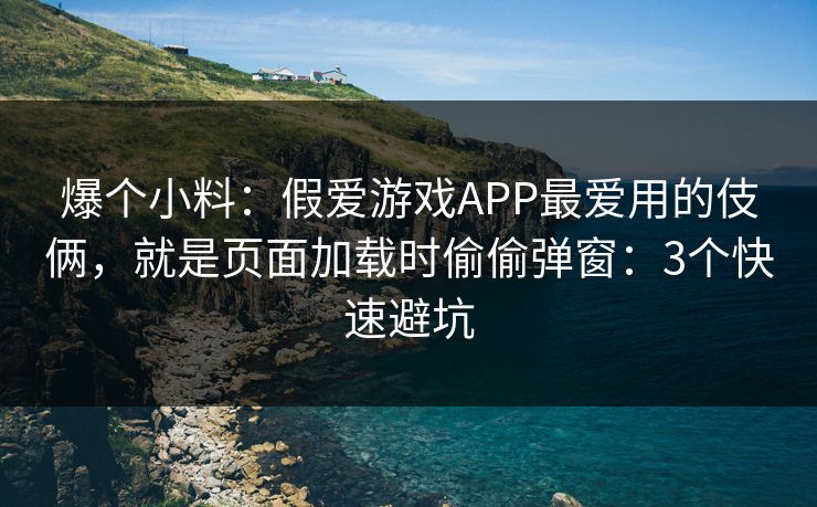 爆个小料：假爱游戏APP最爱用的伎俩，就是页面加载时偷偷弹窗：3个快速避坑