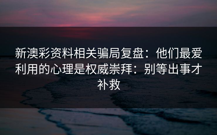 新澳彩资料相关骗局复盘：他们最爱利用的心理是权威崇拜：别等出事才补救