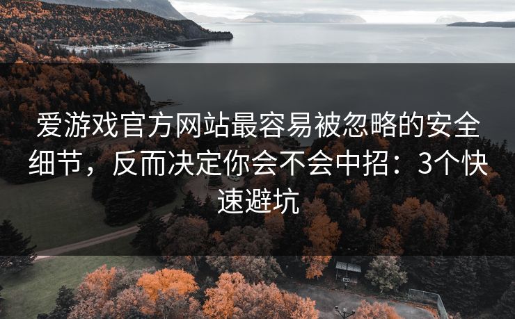爱游戏官方网站最容易被忽略的安全细节，反而决定你会不会中招：3个快速避坑