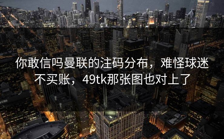 你敢信吗曼联的注码分布,难怪球迷不买账,49tk那张图也对上了 你敢信吗曼联的注码分布,难怪球迷不买账,49tk那张图也对上了