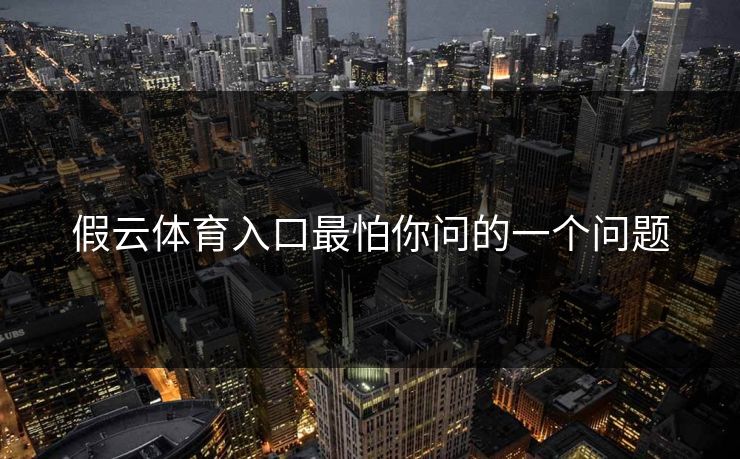 假云体育入口最怕你问的一个问题
