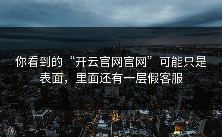 你看到的“开云官网官网”可能只是表面，里面还有一层假客服